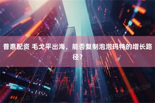 普惠配资 毛戈平出海，能否复制泡泡玛特的增长路径？